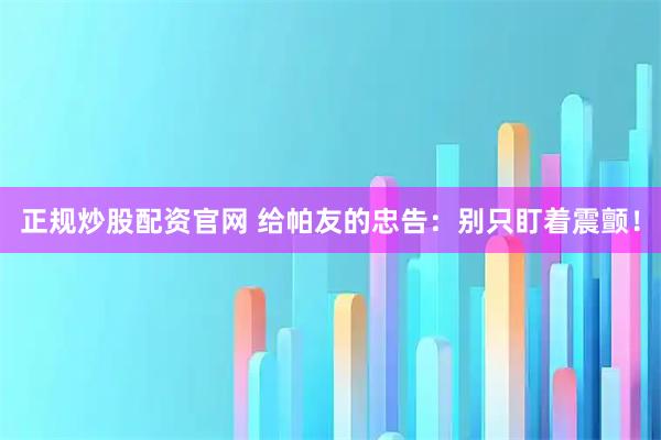 正规炒股配资官网 给帕友的忠告：别只盯着震颤！