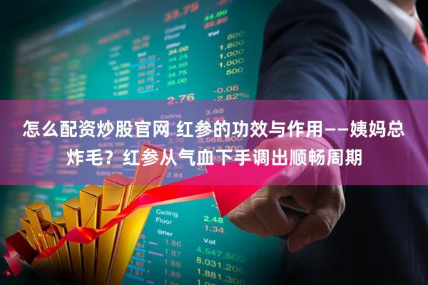 怎么配资炒股官网 红参的功效与作用——姨妈总炸毛？红参从气血下手调出顺畅周期