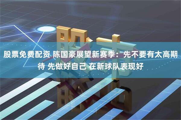 股票免费配资 陈国豪展望新赛季：先不要有太高期待 先做好自己 在新球队表现好