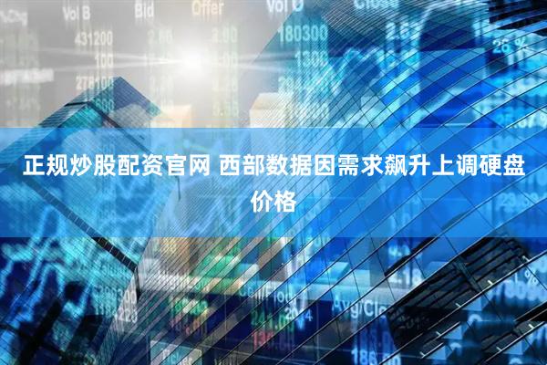 正规炒股配资官网 西部数据因需求飙升上调硬盘价格