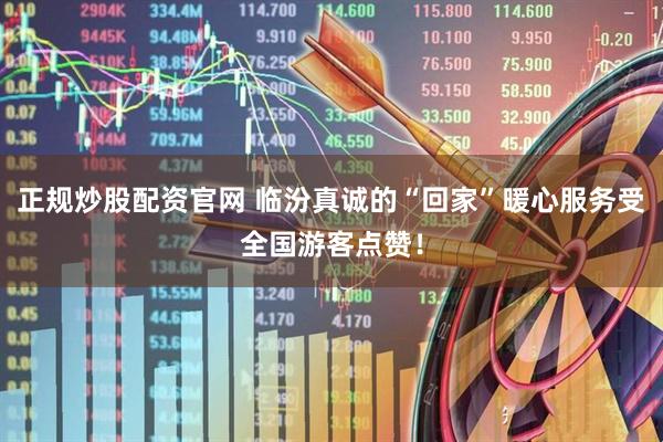 正规炒股配资官网 临汾真诚的“回家”暖心服务受全国游客点赞！