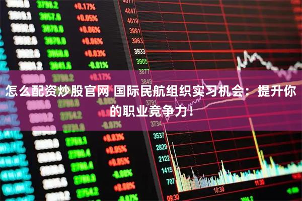怎么配资炒股官网 国际民航组织实习机会：提升你的职业竞争力！