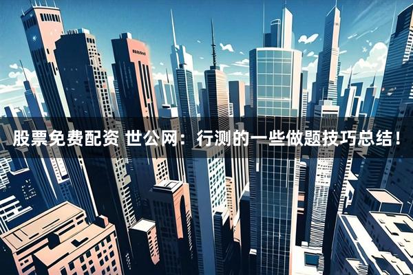 股票免费配资 世公网：行测的一些做题技巧总结！