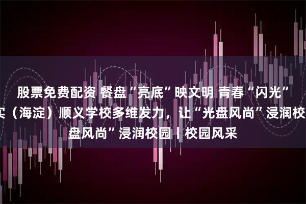 股票免费配资 餐盘“亮底”映文明 青春“闪光”践节约——北实（海淀）顺义学校多维发力，让“光盘风尚”浸润校园丨校园风采