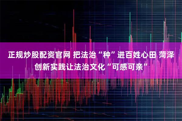 正规炒股配资官网 把法治“种”进百姓心田 菏泽创新实践让法治文化“可感可亲”
