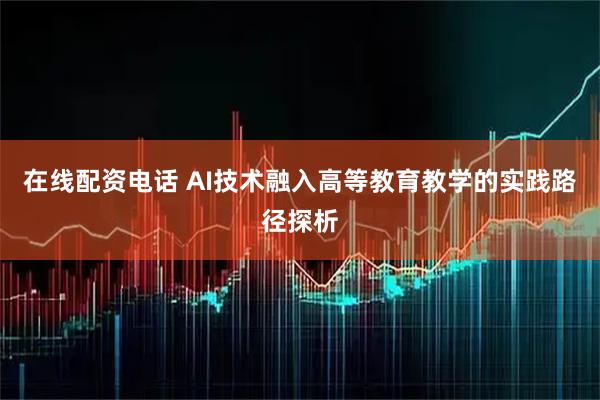 在线配资电话 AI技术融入高等教育教学的实践路径探析
