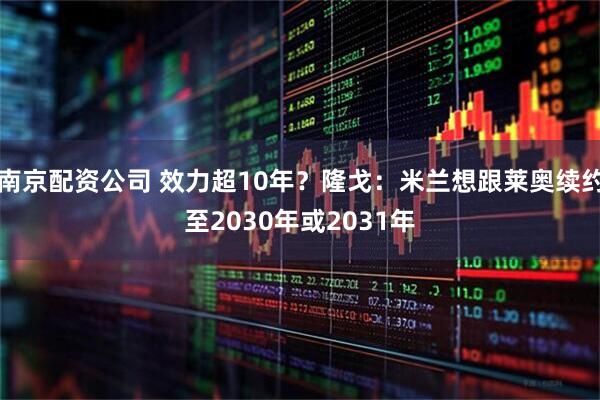 南京配资公司 效力超10年？隆戈：米兰想跟莱奥续约至2030年或2031年