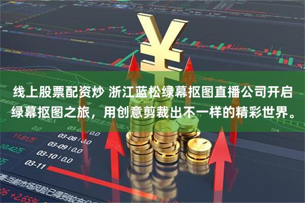 线上股票配资炒 浙江蓝松绿幕抠图直播公司开启绿幕抠图之旅，用创意剪裁出不一样的精彩世界。