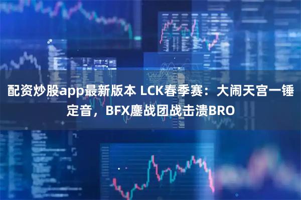 配资炒股app最新版本 LCK春季赛：大闹天宫一锤定音，BFX鏖战团战击溃BRO