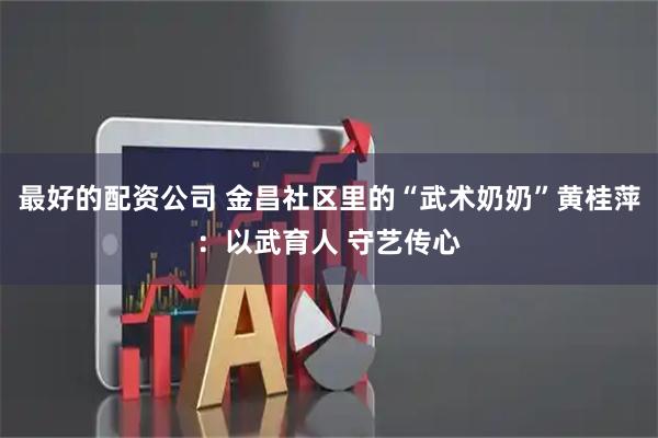 最好的配资公司 金昌社区里的“武术奶奶”黄桂萍：以武育人 守艺传心