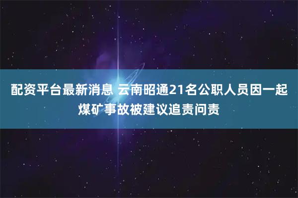 配资平台最新消息 云南昭通21名公职人员因一起煤矿事故被建议追责问责