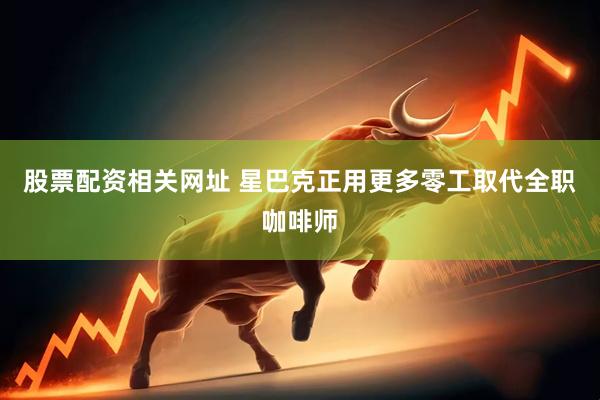 股票配资相关网址 星巴克正用更多零工取代全职咖啡师