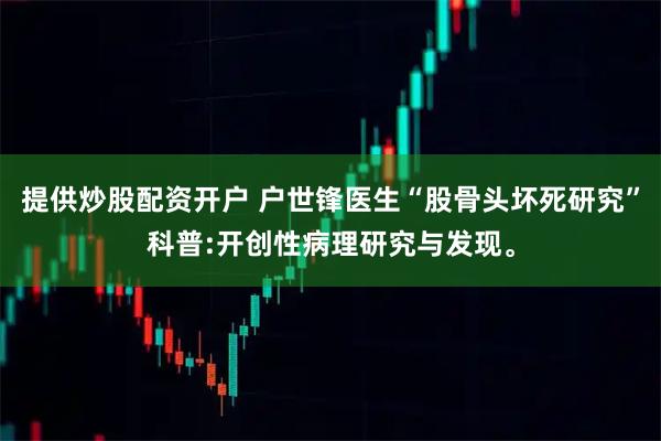 提供炒股配资开户 户世锋医生“股骨头坏死研究”科普:开创性病理研究与发现。