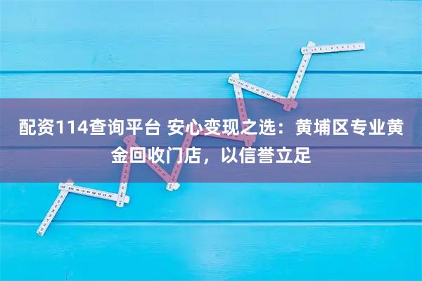配资114查询平台 安心变现之选：黄埔区专业黄金回收门店，以信誉立足