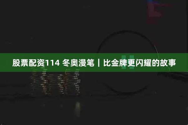 股票配资114 冬奥漫笔｜比金牌更闪耀的故事