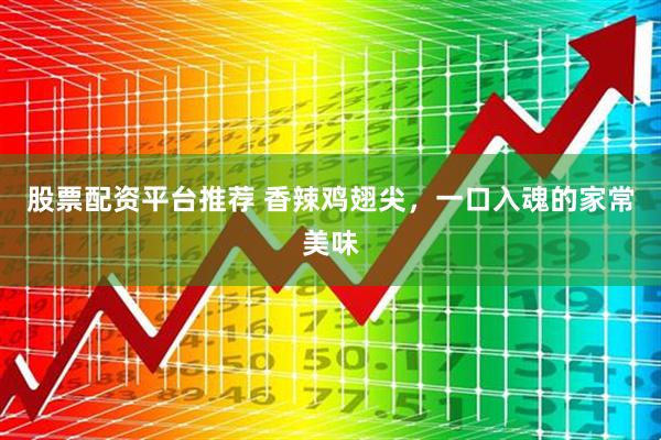 股票配资平台推荐 香辣鸡翅尖,一口入魂的家常美味