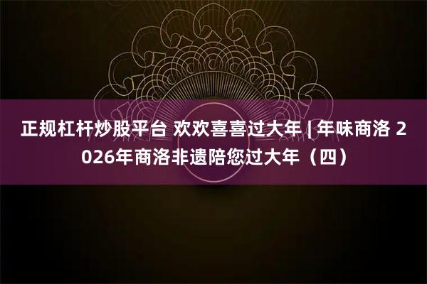正规杠杆炒股平台 欢欢喜喜过大年 | 年味商洛 2026年商洛非遗陪您过大年（四）
