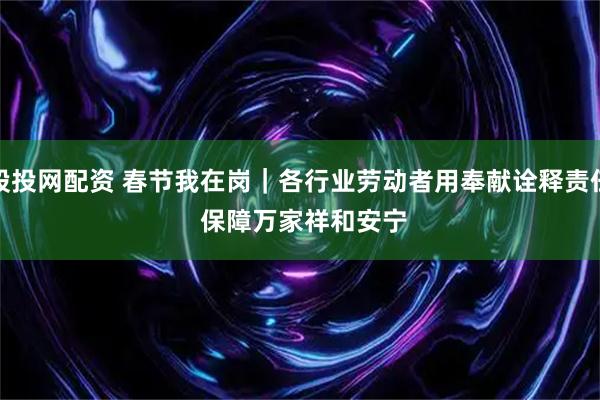 股投网配资 春节我在岗｜各行业劳动者用奉献诠释责任 保障万家祥和安宁