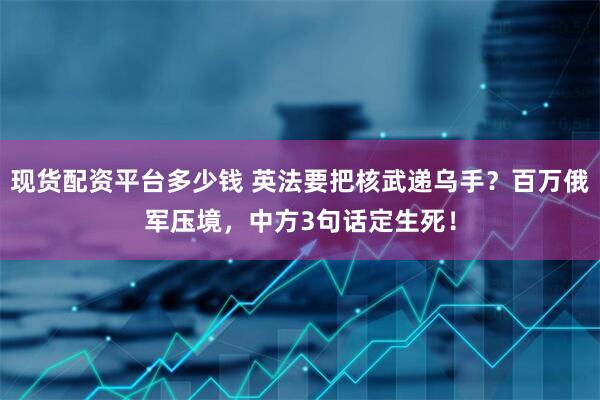 现货配资平台多少钱 英法要把核武递乌手？百万俄军压境，中方3句话定生死！
