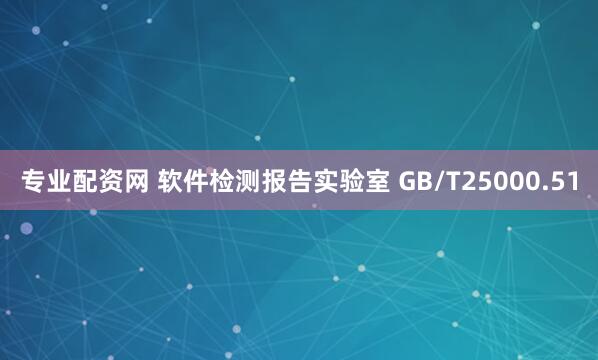 专业配资网 软件检测报告实验室 GB/T25000.51