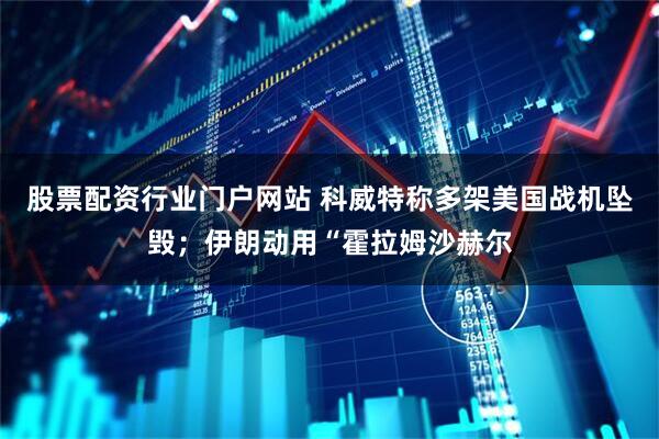 股票配资行业门户网站 科威特称多架美国战机坠毁；伊朗动用“霍拉姆沙赫尔