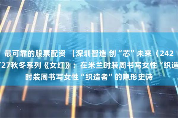 最可靠的股票配资 【深圳智造 创“芯”未来（242）】HUI 2026/27秋冬系列《女红》：在米兰时装周书写女性“织造者”的隐形史诗