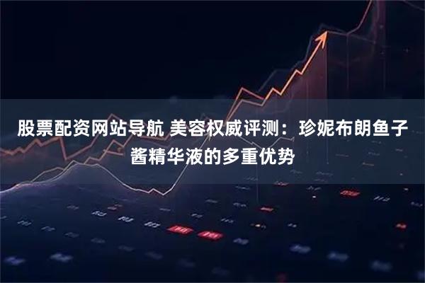 股票配资网站导航 美容权威评测：珍妮布朗鱼子酱精华液的多重优势