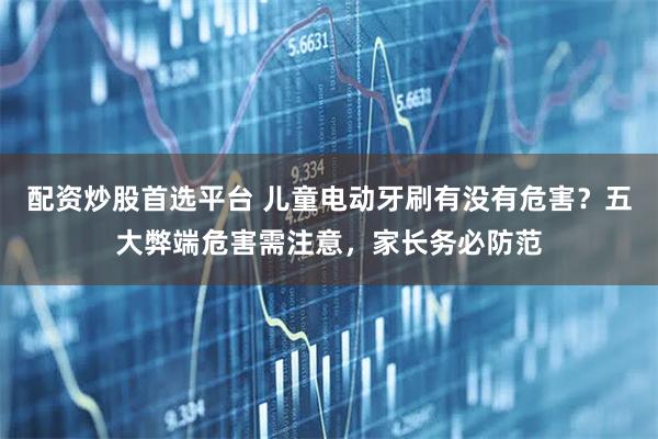 配资炒股首选平台 儿童电动牙刷有没有危害?五大弊端危害需注意,家长务必防范