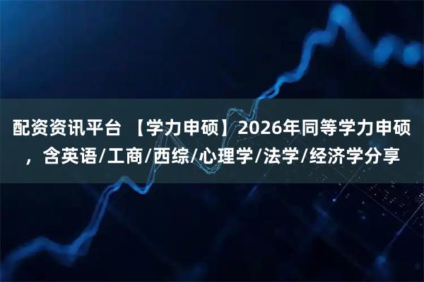 配资资讯平台 【学力申硕】2026年同等学力申硕,含英语/工商/西综/心理学/法学/经济学分享