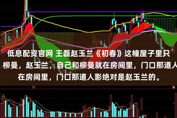 低息配资官网 王磊赵玉兰《初春》这幢屋子里只住着三个人,自己,柳曼,赵玉兰,自己和柳曼就在房间里,门口那道人影绝对是赵玉兰的。