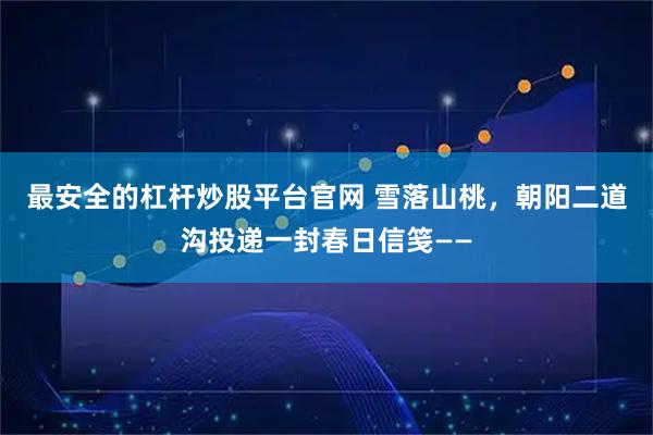 最安全的杠杆炒股平台官网 雪落山桃,朝阳二道沟投递一封春日信笺——
