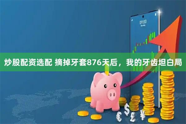 炒股配资选配 摘掉牙套876天后,我的牙齿坦白局