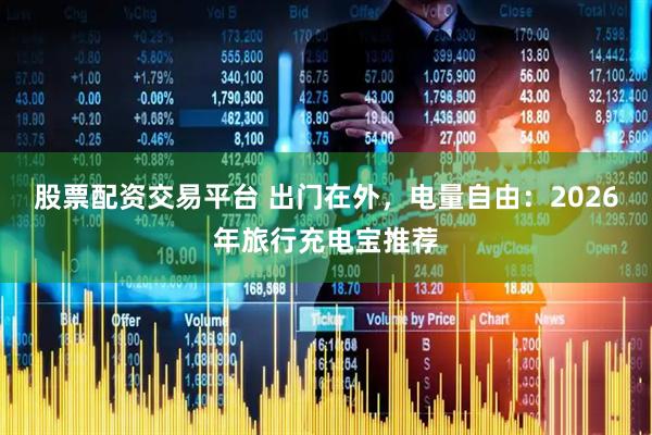 股票配资交易平台 出门在外,电量自由:2026年旅行充电宝推荐