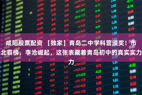 咸阳股票配资 【独家】青岛二中学科营颁奖！市北霸榜，李沧崛起，这张表藏着青岛初中的真实实力