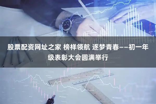 股票配资网址之家 榜样领航 逐梦青春——初一年级表彰大会圆满举行