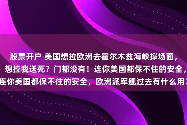 股票开户 美国想拉欧洲去霍尔木兹海峡撑场面，结果德国防长突然反水：想拉我送死？门都没有！连你美国都保不住的安全，欧洲派军舰过去有什么用？