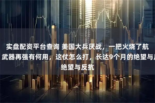 实盘配资平台查询 美国大兵厌战，一把火烧了航母？武器再强有何用，这仗怎么打，长达9个月的绝望与反抗