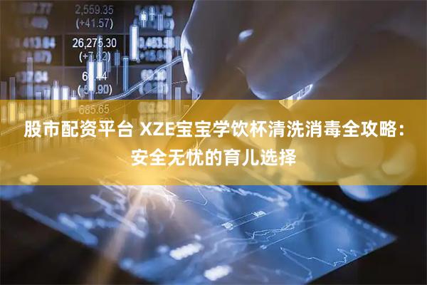股市配资平台 XZE宝宝学饮杯清洗消毒全攻略：安全无忧的育儿选择