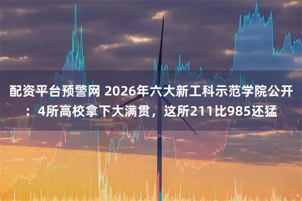 配资平台预警网 2026年六大新工科示范学院公开：4所高校拿下大满贯，这所211比985还猛