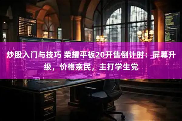 炒股入门与技巧 荣耀平板20开售倒计时：屏幕升级，价格亲民，主打学生党