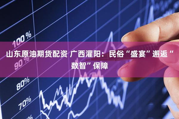 山东原油期货配资 广西灌阳：民俗“盛宴”邂逅“数智”保障