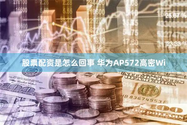 股票配资是怎么回事 华为AP572高密Wi
