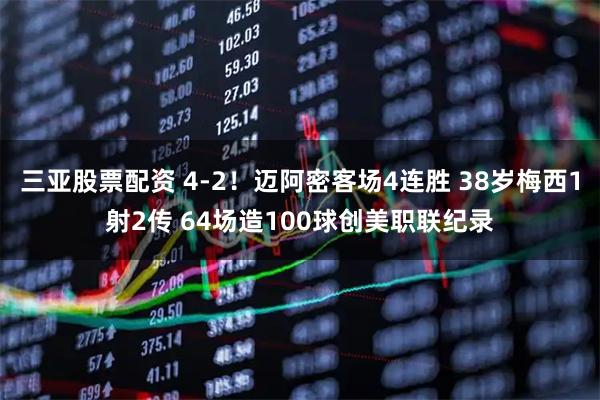 三亚股票配资 4-2！迈阿密客场4连胜 38岁梅西1射2传 64场造100球创美职联纪录