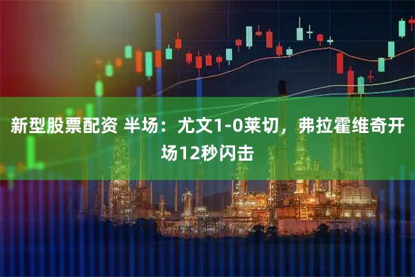 新型股票配资 半场：尤文1-0莱切，弗拉霍维奇开场12秒闪击