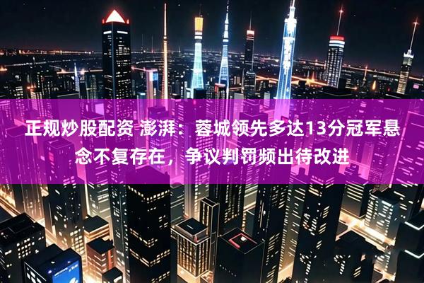 正规炒股配资 澎湃：蓉城领先多达13分冠军悬念不复存在，争议判罚频出待改进