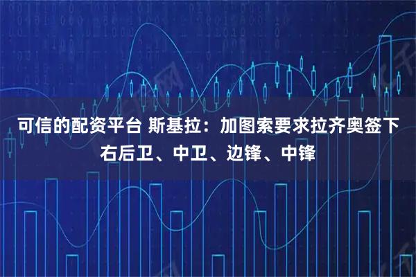 可信的配资平台 斯基拉：加图索要求拉齐奥签下右后卫、中卫、边锋、中锋