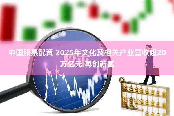 中国股票配资 2025年文化及相关产业营收超20万亿元 再创新高
