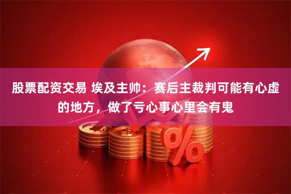 股票配资交易 埃及主帅：赛后主裁判可能有心虚的地方，做了亏心事心里会有鬼