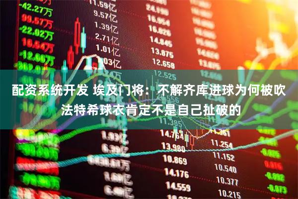 配资系统开发 埃及门将：不解齐库进球为何被吹 法特希球衣肯定不是自己扯破的