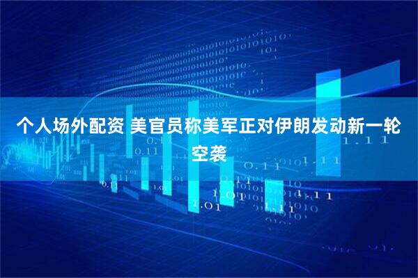 个人场外配资 美官员称美军正对伊朗发动新一轮空袭